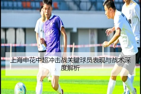 上海申花中超冲击战关键球员表现与战术深度解析
